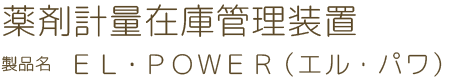 薬剤計量在庫管理装置　製品名 ＥＬ・ＰＯＷＥＲ（ エル・パワ）