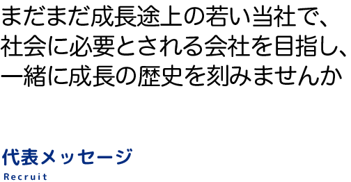 まだまだ成長途上の若い当社で、社会に必要とされる会社を目指し、一緒に成長の歴史を刻みませんか　代表メッセージ