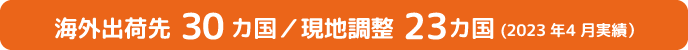 海外出荷先30カ国／現地調整23カ国(2023年4月実績）