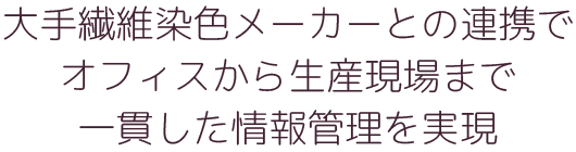 大手繊維染色メーカーとの連携でオフィスから生産現場まで一貫した情報管理を実現